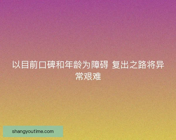 以目前口碑和年龄为障碍 复出之路将异常艰难