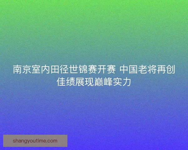 南京室内田径世锦赛开赛 中国老将再创佳绩展现巅峰实力