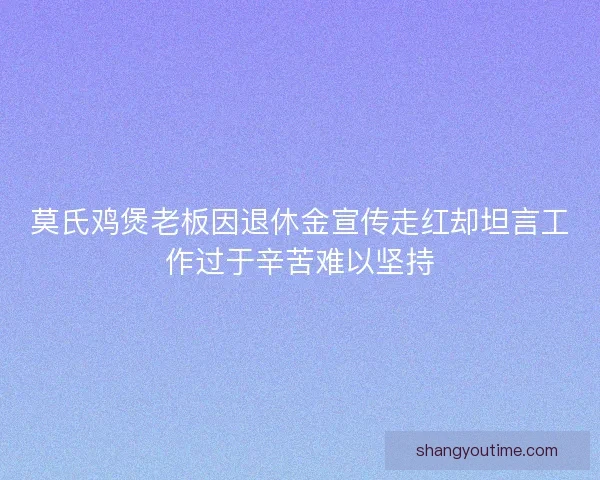 莫氏鸡煲老板因退休金宣传走红却坦言工作过于辛苦难以坚持