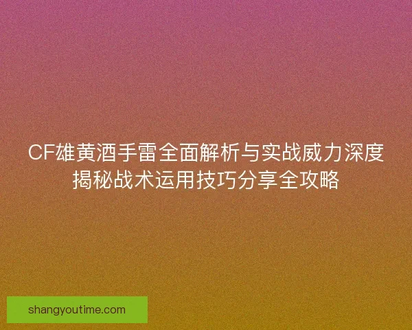 CF雄黄酒手雷全面解析与实战威力深度揭秘战术运用技巧分享全攻略