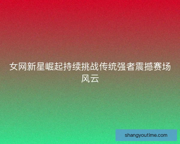 女网新星崛起持续挑战传统强者震撼赛场风云 女网新星崛起持续挑战传统强者震撼赛场风云