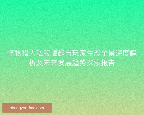 怪物猎人私服崛起与玩家生态全景深度解析及未来发展趋势探索报告 怪物猎人私服崛起与玩家生态全景深度解析及未来发展趋势探索报告