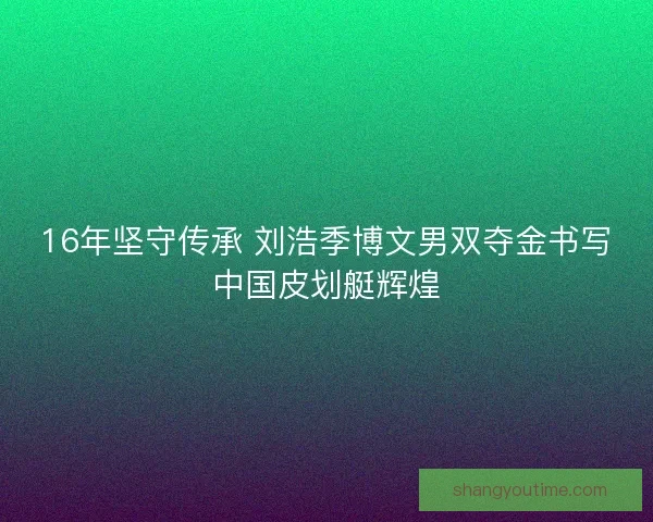 16年坚守传承 刘浩季博文男双夺金书写中国皮划艇辉煌
