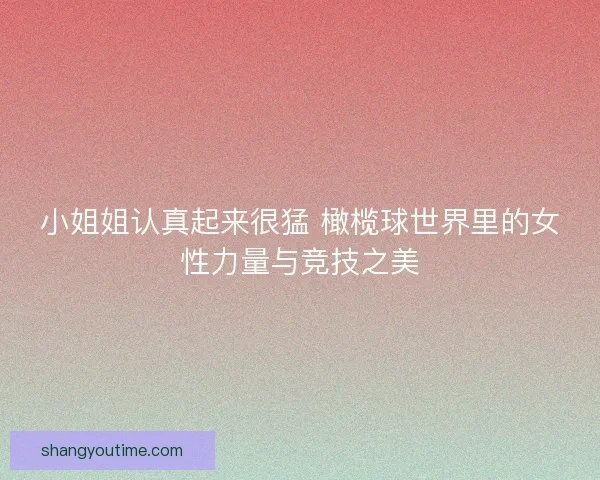 小姐姐认真起来很猛 橄榄球世界里的女性力量与竞技之美 小姐姐认真起来很猛 橄榄球世界里的女性力量与竞技之美