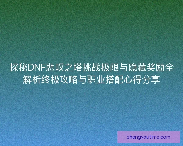 探秘DNF悲叹之塔挑战极限与隐藏奖励全解析终极攻略与职业搭配心得分享