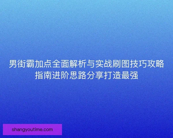 男街霸加点全面解析与实战刷图技巧攻略指南进阶思路分享打造最强 男街霸加点全面解析与实战刷图技巧攻略指南进阶思路分享打造最强