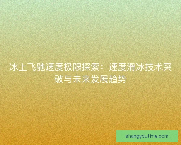 冰上飞驰速度极限探索:速度滑冰技术突破与未来发展趋势 冰上飞驰速度极限探索:速度滑冰技术突破与未来发展趋势