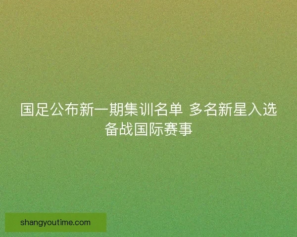 国足公布新一期集训名单 多名新星入选备战国际赛事