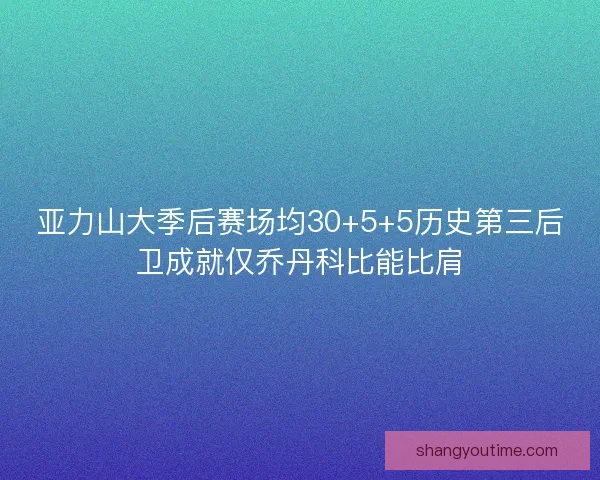 亚力山大季后赛场均30+5+5历史第三后卫成就仅乔丹科比能比肩 亚力山大季后赛场均30+5+5历史第三后卫成就仅乔丹科比能比肩