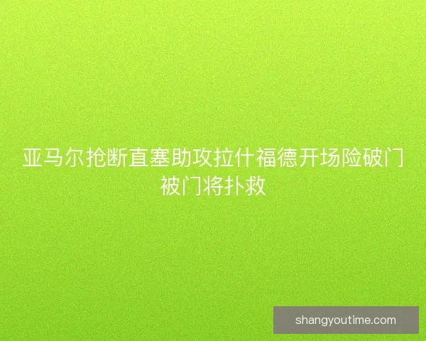 亚马尔抢断直塞助攻拉什福德开场险破门被门将扑救