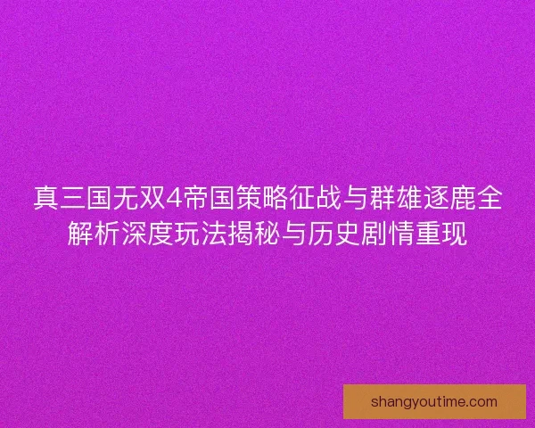 真三国无双4帝国策略征战与群雄逐鹿全解析深度玩法揭秘与历史剧情重现