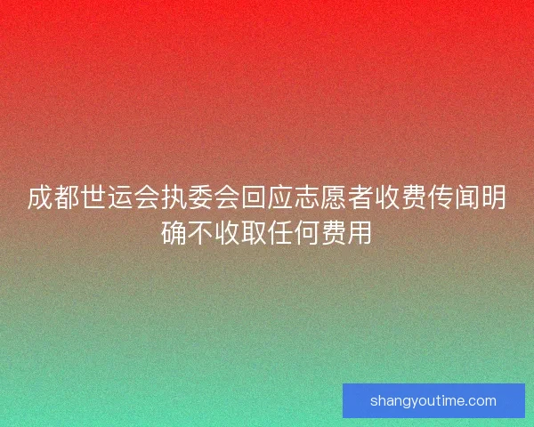 成都世运会执委会回应志愿者收费传闻明确不收取任何费用