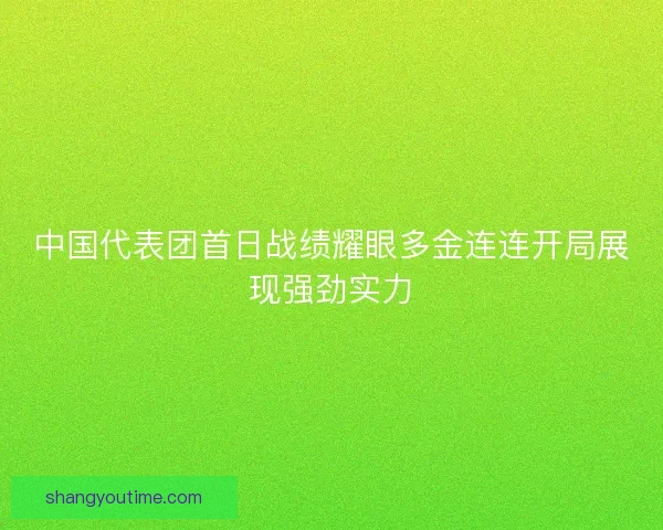 中国代表团首日战绩耀眼多金连连开局展现强劲实力