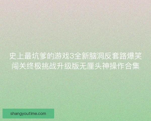 史上最坑爹的游戏3全新脑洞反套路爆笑闯关终极挑战升级版无厘头神操作合集