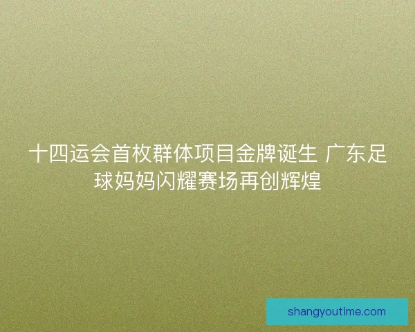 十四运会首枚群体项目金牌诞生 广东足球妈妈闪耀赛场再创辉煌 十四运会首枚群体项目金牌诞生 广东足球妈妈闪耀赛场再创辉煌