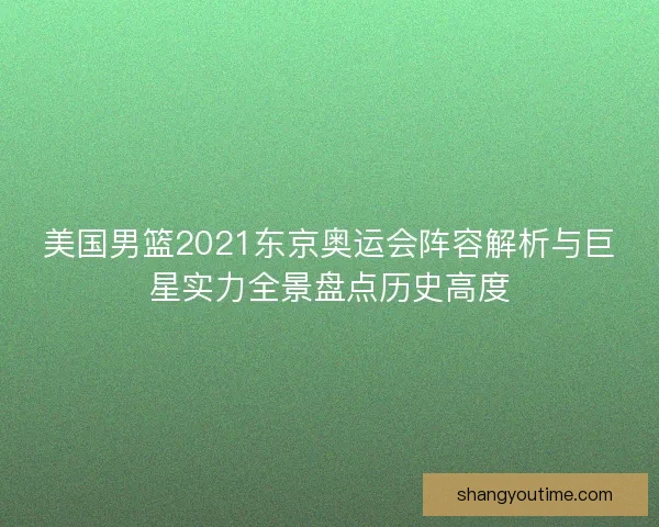 美国男篮2021东京奥运会阵容解析与巨星实力全景盘点历史高度 美国男篮2021东京奥运会阵容解析与巨星实力全景盘点历史高度